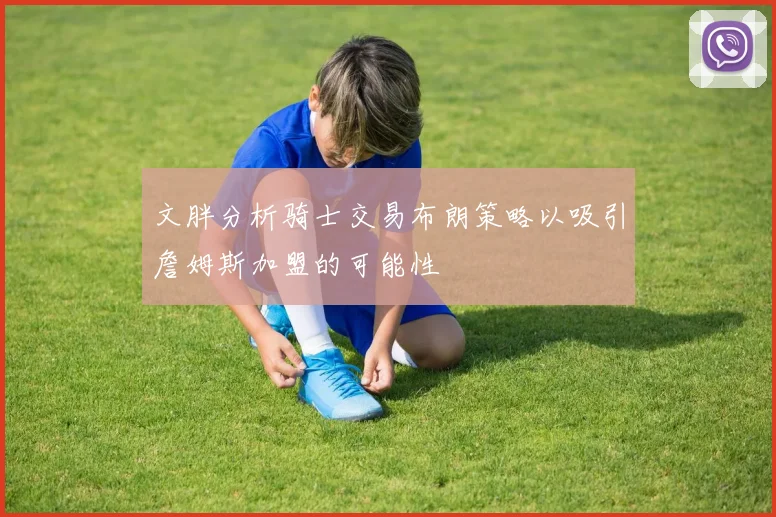 文胖分析骑士交易布朗策略以吸引詹姆斯加盟的可能性