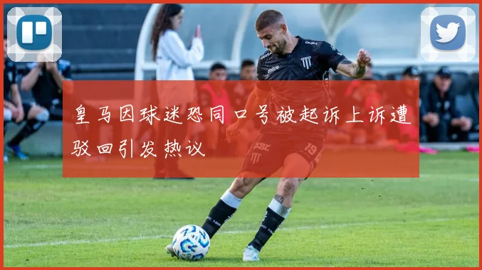 皇马因球迷恐同口号被起诉上诉遭驳回引发热议