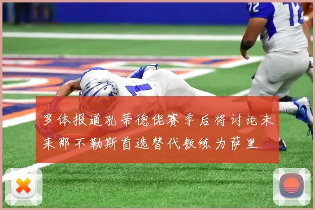 罗体报道孔蒂德佬赛季后将讨论未来那不勒斯首选替代教练为萨里