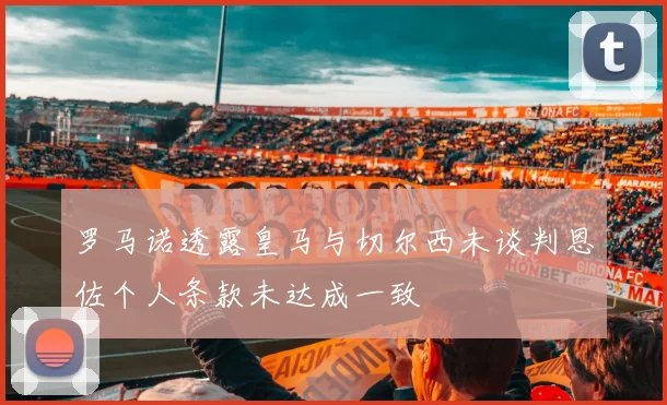 罗马诺透露皇马与切尔西未谈判恩佐个人条款未达成一致