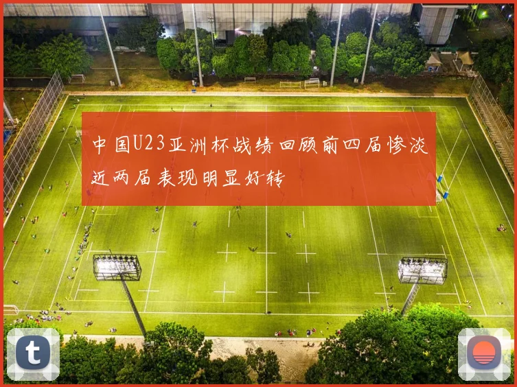 中国U23亚洲杯战绩回顾前四届惨淡近两届表现明显好转