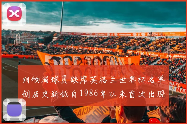 利物浦球员缺席英格兰世界杯名单创历史新低自1986年以来首次出现