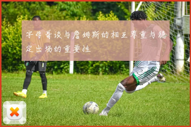 字母哥谈与詹姆斯的相互尊重与稳定出场的重要性