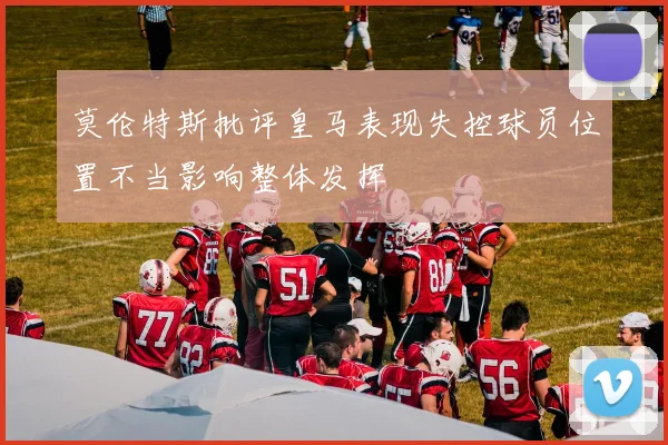 莫伦特斯批评皇马表现失控球员位置不当影响整体发挥