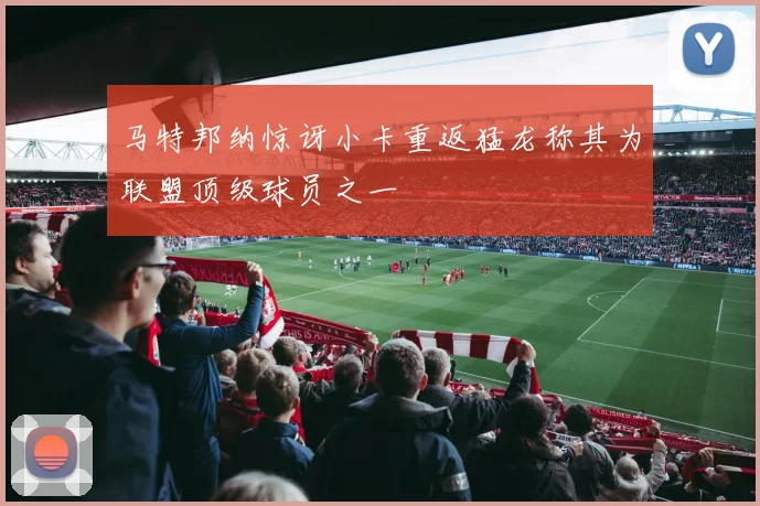 马特邦纳惊讶小卡重返猛龙称其为联盟顶级球员之一