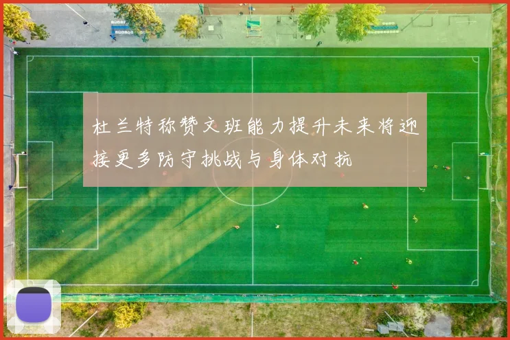 杜兰特称赞文班能力提升未来将迎接更多防守挑战与身体对抗