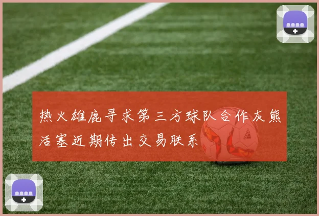 热火雄鹿寻求第三方球队合作灰熊活塞近期传出交易联系