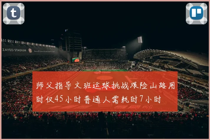 师父指导文班运球挑战艰险山路用时仅45小时普通人需耗时7小时
