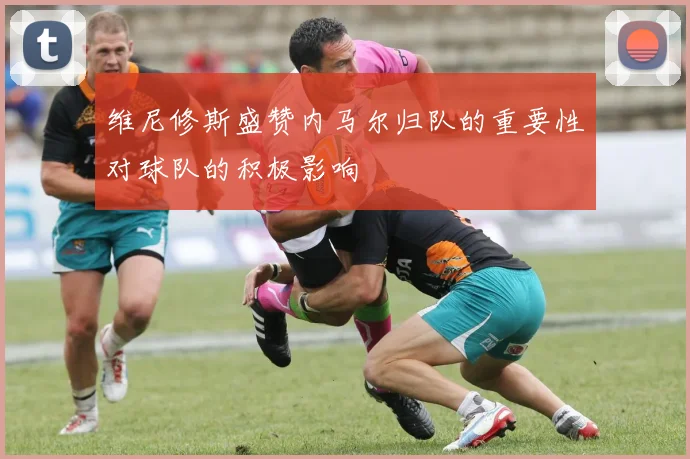 维尼修斯盛赞内马尔归队的重要性对球队的积极影响