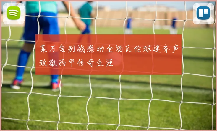 莱万告别战感动全场瓦伦球迷齐声致敬西甲传奇生涯