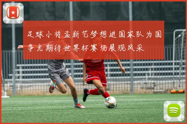 足球小将孟新艺梦想进国家队为国争光期待世界杯赛场展现风采