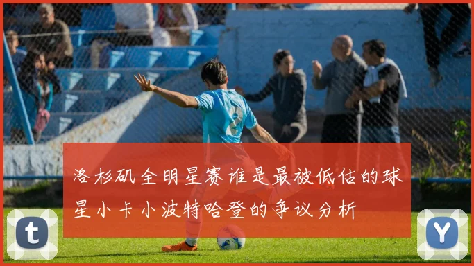 洛杉矶全明星赛谁是最被低估的球星小卡小波特哈登的争议分析
