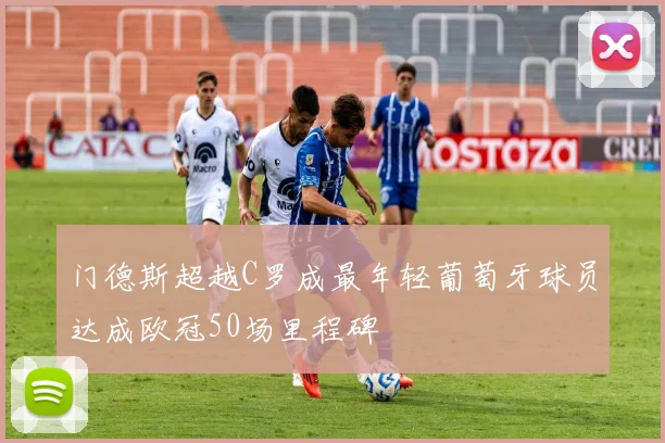 门德斯超越C罗成最年轻葡萄牙球员达成欧冠50场里程碑
