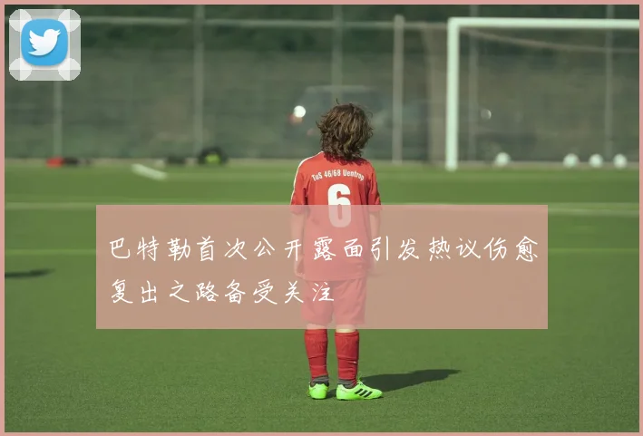 巴特勒首次公开露面引发热议伤愈复出之路备受关注