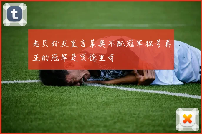 老贝好友直言莱奥不配冠军称号真正的冠军是莫德里奇