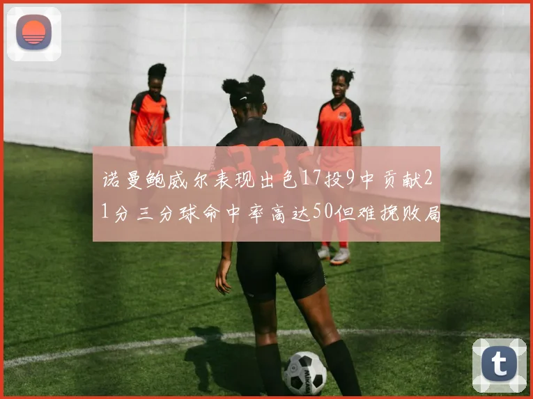诺曼鲍威尔表现出色17投9中贡献21分三分球命中率高达50但难挽败局