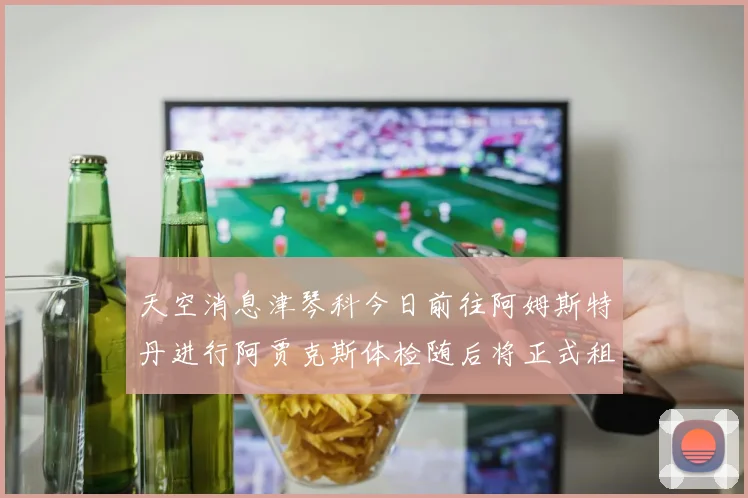 天空消息津琴科今日前往阿姆斯特丹进行阿贾克斯体检随后将正式租借加盟