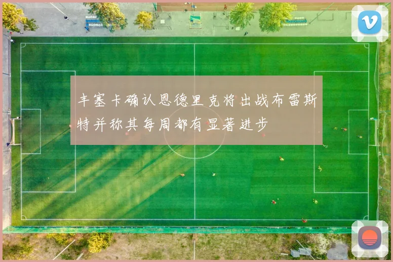 丰塞卡确认恩德里克将出战布雷斯特并称其每周都有显著进步
