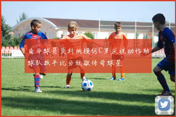 南非球员莫科纳模仿C罗庆祝动作助球队扳平比分致敬传奇球星