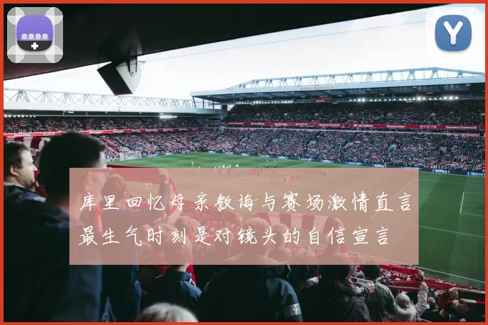 库里回忆母亲教诲与赛场激情直言最生气时刻是对镜头的自信宣言