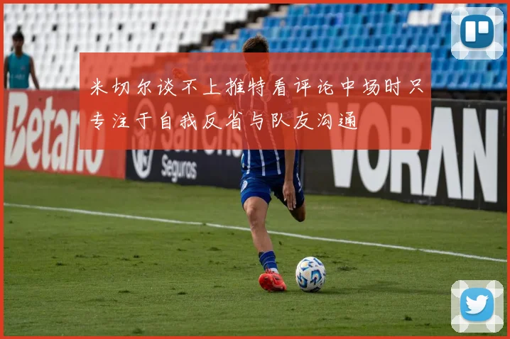 米切尔谈不上推特看评论中场时只专注于自我反省与队友沟通