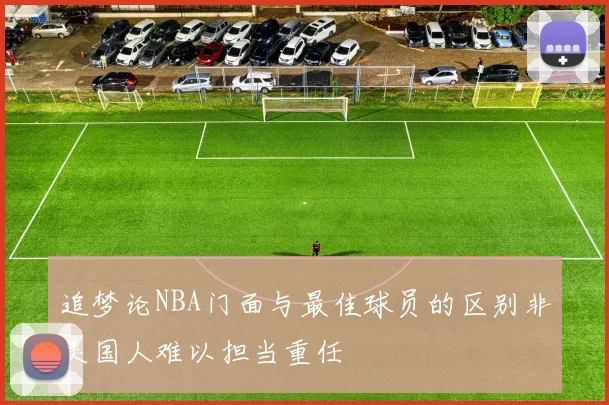 追梦论NBA门面与最佳球员的区别非美国人难以担当重任