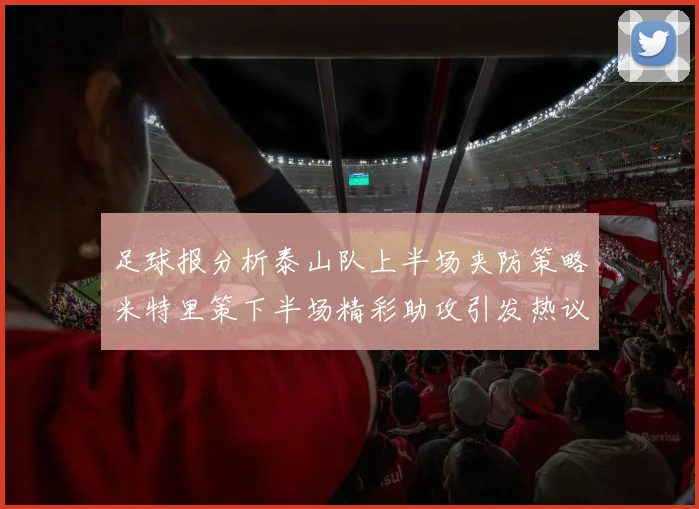足球报分析泰山队上半场夹防策略米特里策下半场精彩助攻引发热议