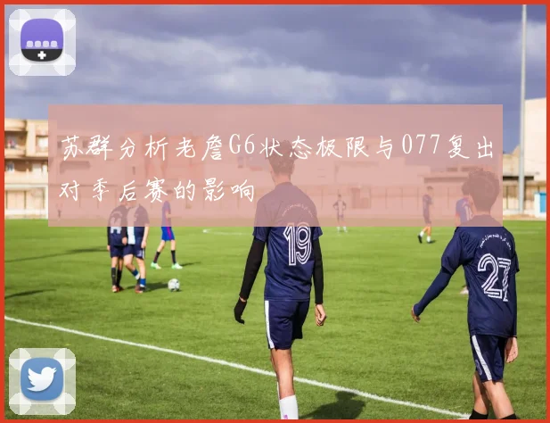 苏群分析老詹G6状态极限与077复出对季后赛的影响