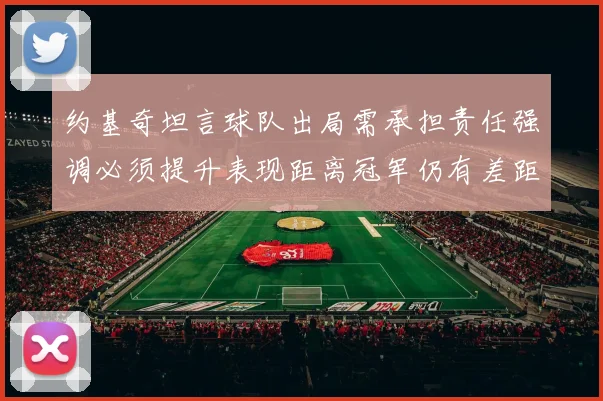 约基奇坦言球队出局需承担责任强调必须提升表现距离冠军仍有差距