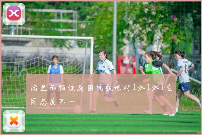 诺里面临住房困扰教练对1加1加1合同态度不一