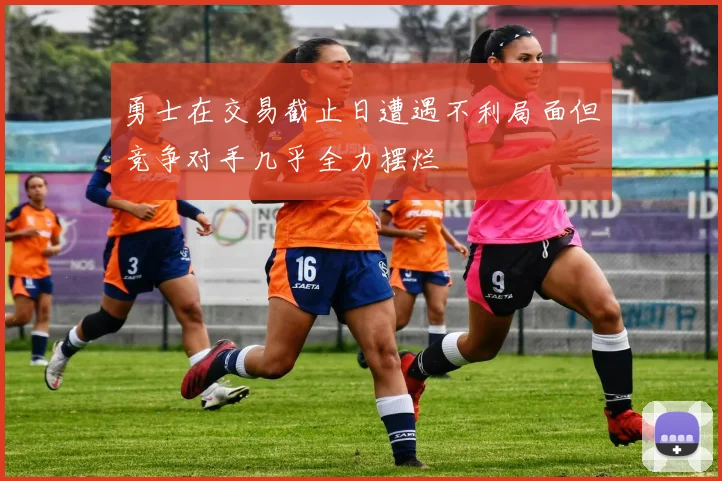 勇士在交易截止日遭遇不利局面但竞争对手几乎全力摆烂