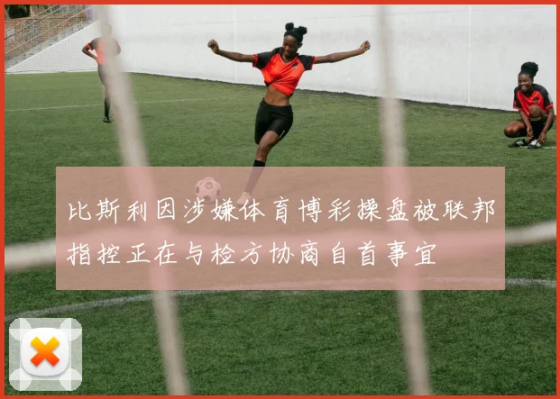 比斯利因涉嫌体育博彩操盘被联邦指控正在与检方协商自首事宜